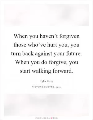 When you haven’t forgiven those who’ve hurt you, you turn back against your future. When you do forgive, you start walking forward Picture Quote #1