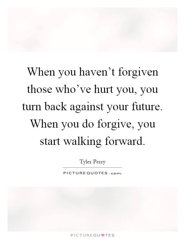 When you haven't forgiven those who've hurt you, you turn back against your future. When you do forgive, you start walking forward Picture Quote #1