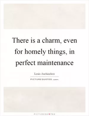 There is a charm, even for homely things, in perfect maintenance Picture Quote #1