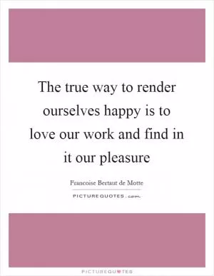The true way to render ourselves happy is to love our work and find in it our pleasure Picture Quote #1