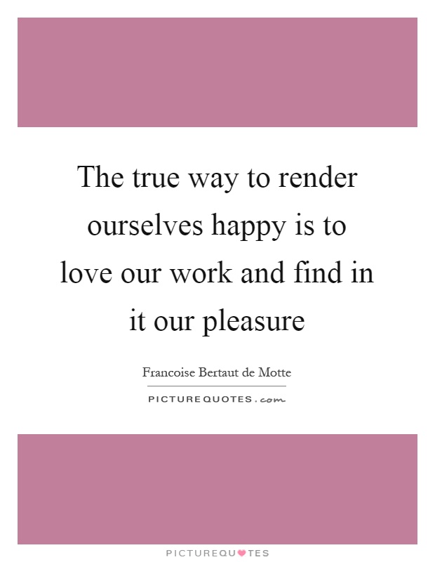 The true way to render ourselves happy is to love our work and find in it our pleasure Picture Quote #1
