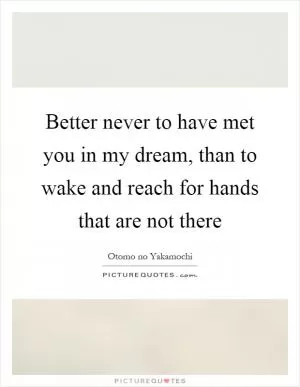 Better never to have met you in my dream, than to wake and reach for hands that are not there Picture Quote #1