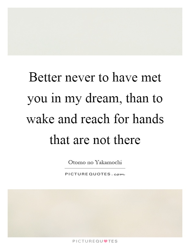 Better never to have met you in my dream, than to wake and reach for hands that are not there Picture Quote #1