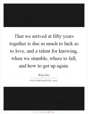 That we arrived at fifty years together is due as much to luck as to love, and a talent for knowing, when we stumble, where to fall, and how to get up again Picture Quote #1