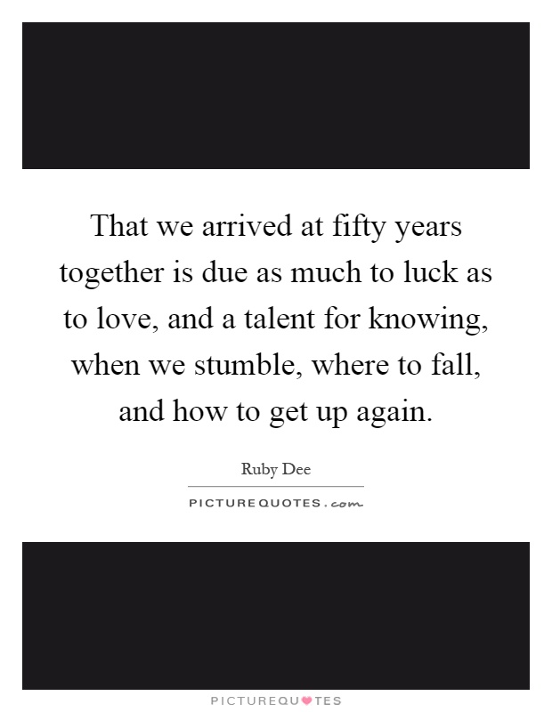 That we arrived at fifty years together is due as much to luck as to love, and a talent for knowing, when we stumble, where to fall, and how to get up again Picture Quote #1