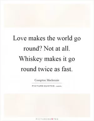 Love makes the world go round? Not at all. Whiskey makes it go round twice as fast Picture Quote #1