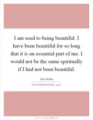 I am used to being beautiful. I have been beautiful for so long that it is an essential part of me. I would not be the same spiritually if I had not been beautiful Picture Quote #1