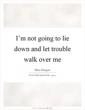 I’m not going to lie down and let trouble walk over me Picture Quote #1