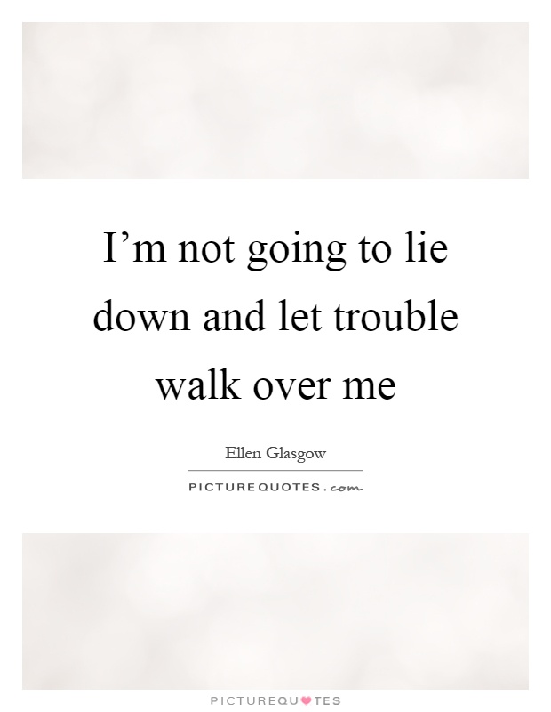I'm not going to lie down and let trouble walk over me Picture Quote #1