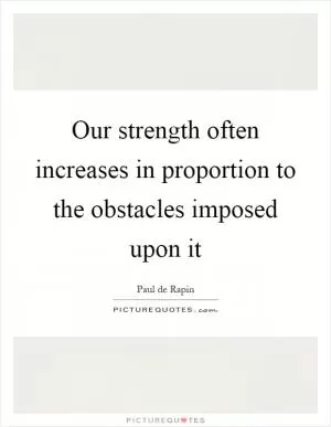 Our strength often increases in proportion to the obstacles imposed upon it Picture Quote #1