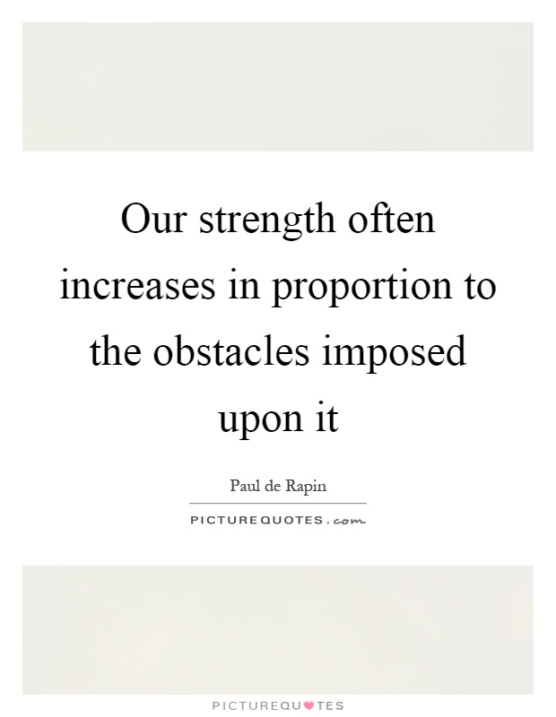 Our strength often increases in proportion to the obstacles imposed upon it Picture Quote #1