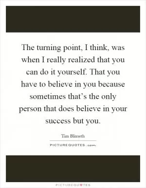 The turning point, I think, was when I really realized that you can do it yourself. That you have to believe in you because sometimes that’s the only person that does believe in your success but you Picture Quote #1