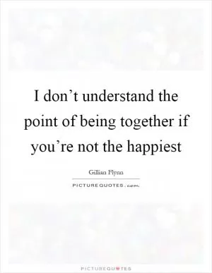 I don’t understand the point of being together if you’re not the happiest Picture Quote #1