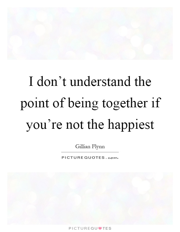 I don't understand the point of being together if you're not the happiest Picture Quote #1