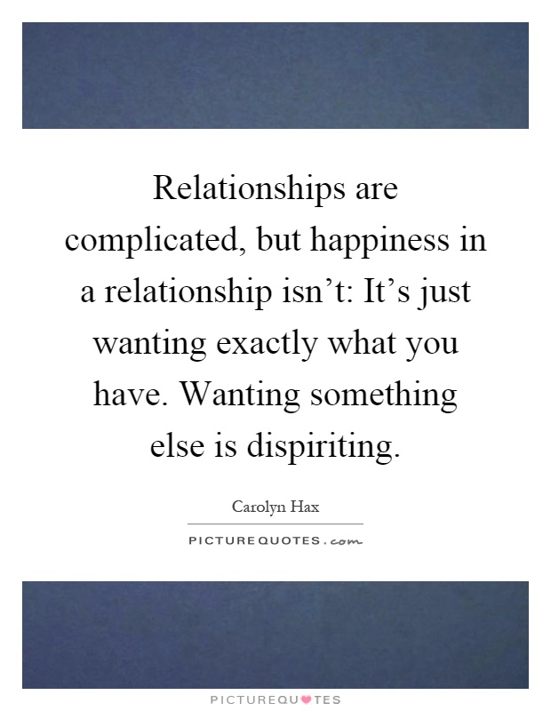 Relationships are complicated, but happiness in a relationship isn't: It's just wanting exactly what you have. Wanting something else is dispiriting Picture Quote #1