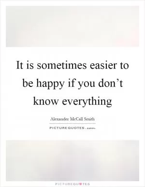 It is sometimes easier to be happy if you don’t know everything Picture Quote #1