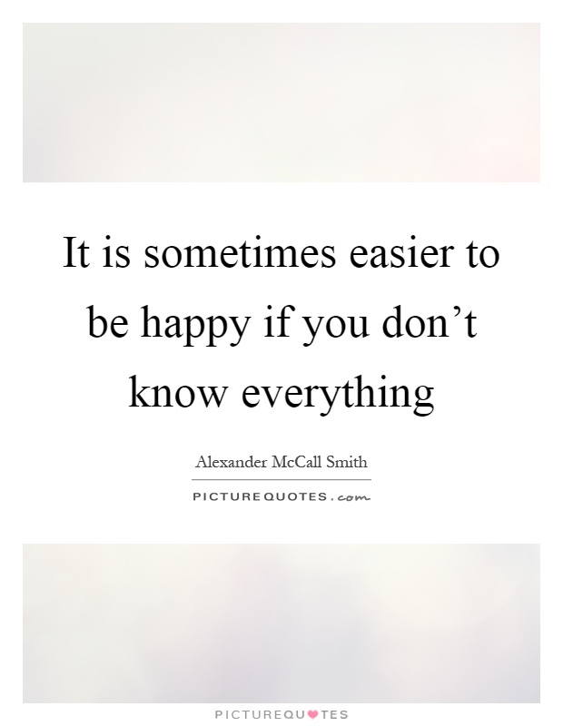 It is sometimes easier to be happy if you don't know everything Picture Quote #1