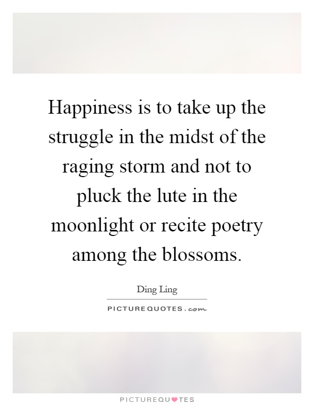 Happiness is to take up the struggle in the midst of the raging storm and not to pluck the lute in the moonlight or recite poetry among the blossoms Picture Quote #1