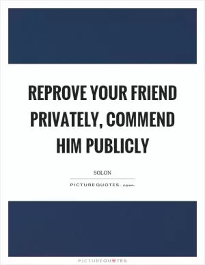 Reprove your friend privately, commend him publicly Picture Quote #1