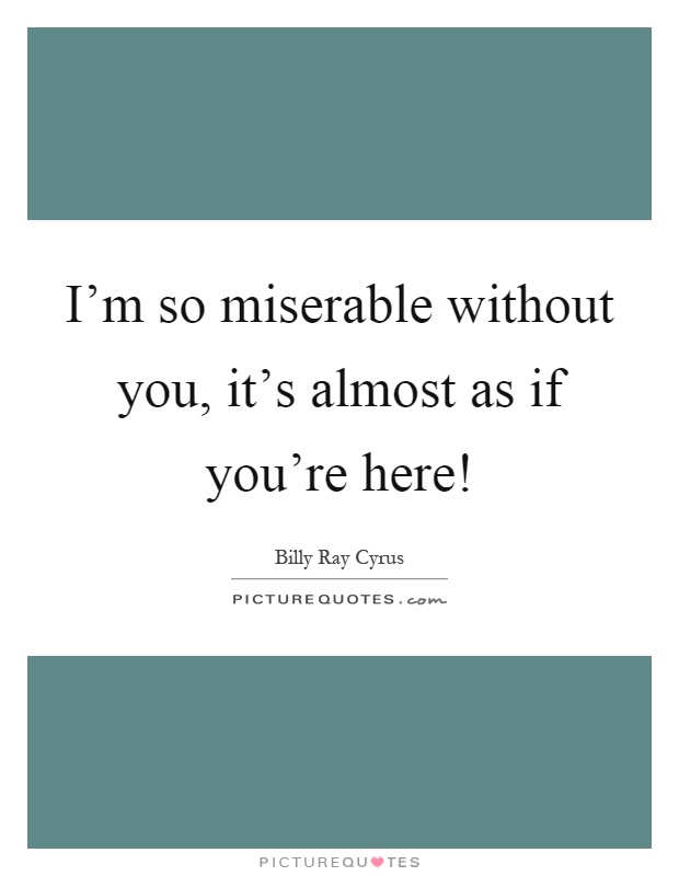 I'm so miserable without you, it's almost as if you're here! Picture Quote #1