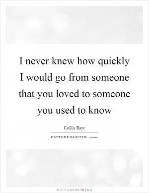 I never knew how quickly I would go from someone that you loved to someone you used to know Picture Quote #1