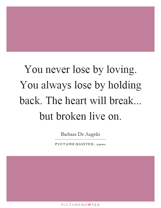 You never lose by loving. You always lose by holding back. The heart will break... but broken live on Picture Quote #1