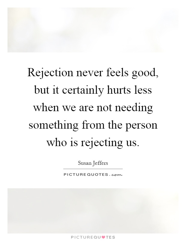 Rejection never feels good, but it certainly hurts less when we are not needing something from the person who is rejecting us Picture Quote #1