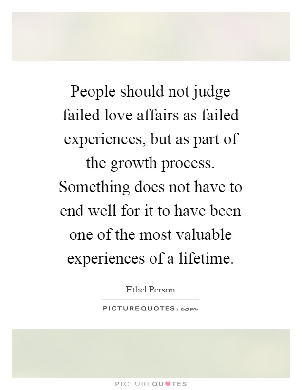 People should not judge failed love affairs as failed experiences, but as part of the growth process. Something does not have to end well for it to have been one of the most valuable experiences of a lifetime Picture Quote #1