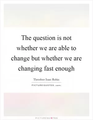The question is not whether we are able to change but whether we are changing fast enough Picture Quote #1