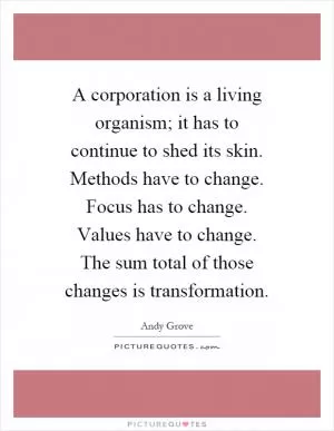A corporation is a living organism; it has to continue to shed its skin. Methods have to change. Focus has to change. Values have to change. The sum total of those changes is transformation Picture Quote #1