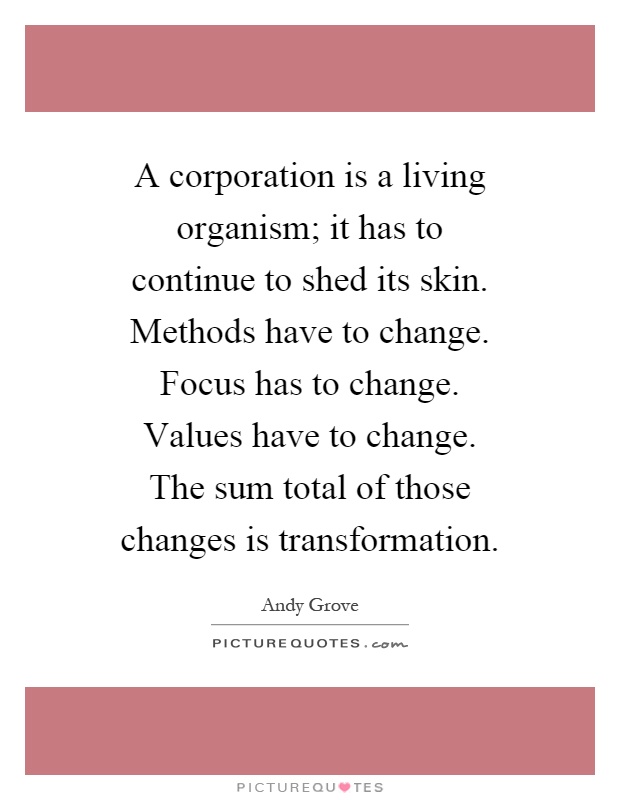 A corporation is a living organism; it has to continue to shed its skin. Methods have to change. Focus has to change. Values have to change. The sum total of those changes is transformation Picture Quote #1