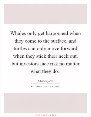 Whales only get harpooned when they come to the surface, and turtles can only move forward when they stick their neck out, but investors face risk no matter what they do Picture Quote #1
