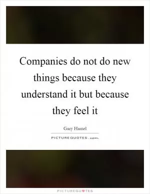 Companies do not do new things because they understand it but because they feel it Picture Quote #1