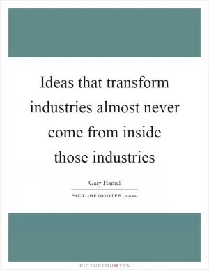 Ideas that transform industries almost never come from inside those industries Picture Quote #1