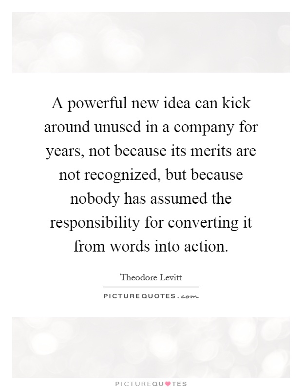 A powerful new idea can kick around unused in a company for years, not because its merits are not recognized, but because nobody has assumed the responsibility for converting it from words into action Picture Quote #1