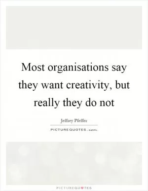 Most organisations say they want creativity, but really they do not Picture Quote #1