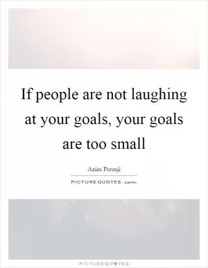 If people are not laughing at your goals, your goals are too small Picture Quote #1