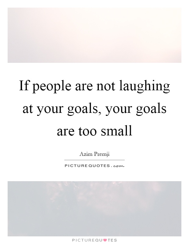 If people are not laughing at your goals, your goals are too small Picture Quote #1