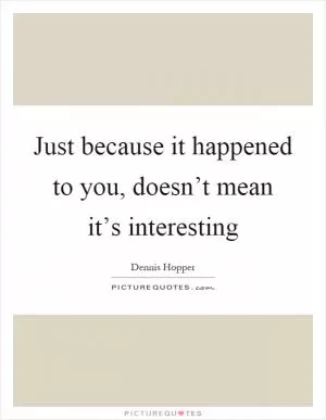 Just because it happened to you, doesn’t mean it’s interesting Picture Quote #1