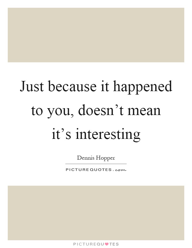 Just because it happened to you, doesn't mean it's interesting Picture Quote #1
