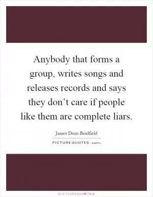 Anybody that forms a group, writes songs and releases records and says they don’t care if people like them are complete liars Picture Quote #1