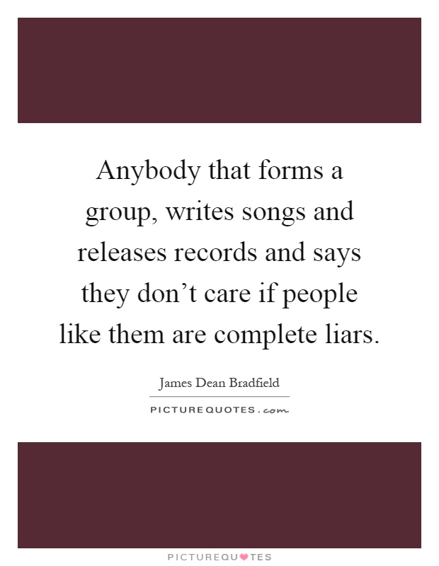 Anybody that forms a group, writes songs and releases records and says they don't care if people like them are complete liars Picture Quote #1