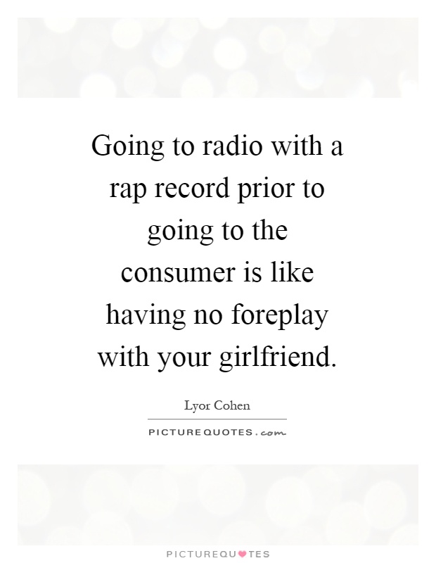 Going to radio with a rap record prior to going to the consumer is like having no foreplay with your girlfriend Picture Quote #1