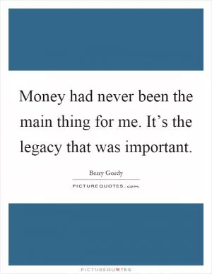 Money had never been the main thing for me. It’s the legacy that was important Picture Quote #1