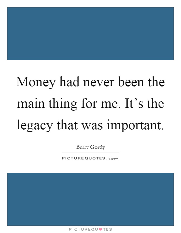 Money had never been the main thing for me. It's the legacy that was important Picture Quote #1