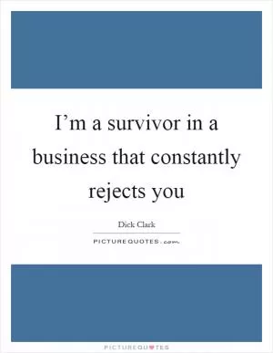 I’m a survivor in a business that constantly rejects you Picture Quote #1