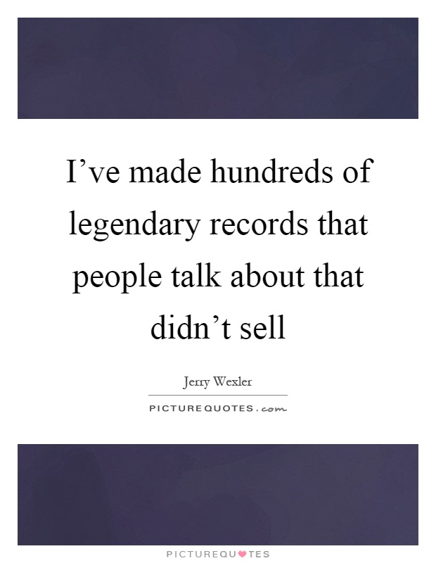 I've made hundreds of legendary records that people talk about that didn't sell Picture Quote #1