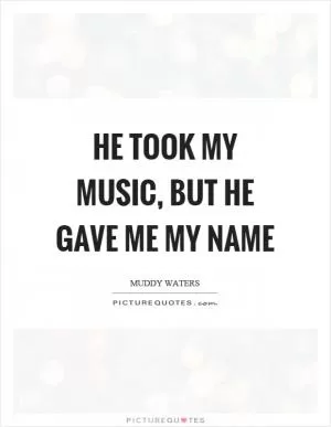He took my music, but he gave me my name Picture Quote #1