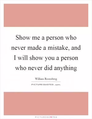 Show me a person who never made a mistake, and I will show you a person who never did anything Picture Quote #1