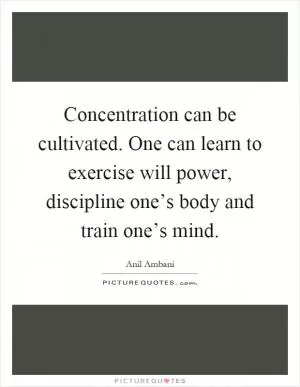 Concentration can be cultivated. One can learn to exercise will power, discipline one’s body and train one’s mind Picture Quote #1